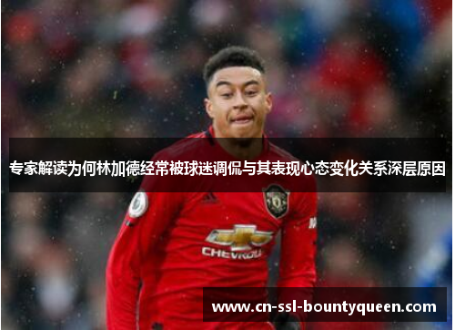 专家解读为何林加德经常被球迷调侃与其表现心态变化关系深层原因