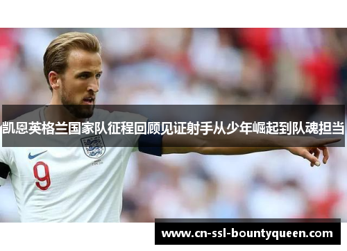 凯恩英格兰国家队征程回顾见证射手从少年崛起到队魂担当