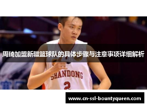 周琦加盟新疆篮球队的具体步骤与注意事项详细解析 周琦加盟新疆篮球队的具体步骤与注意事项详细解析