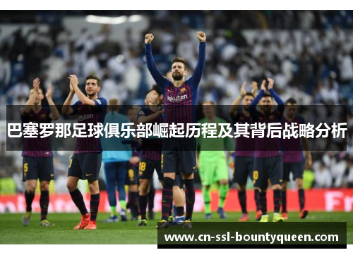 巴塞罗那足球俱乐部崛起历程及其背后战略分析 巴塞罗那足球俱乐部崛起历程及其背后战略分析