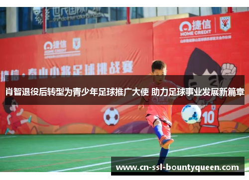 肖智退役后转型为青少年足球推广大使 助力足球事业发展新篇章