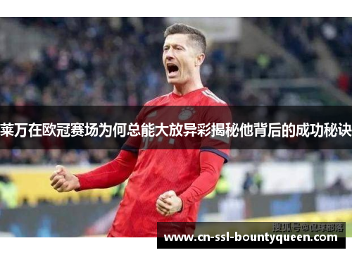 莱万在欧冠赛场为何总能大放异彩揭秘他背后的成功秘诀