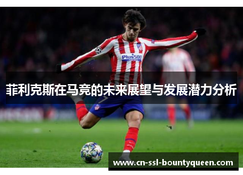 菲利克斯在马竞的未来展望与发展潜力分析