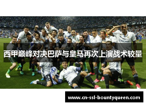 西甲巅峰对决巴萨与皇马再次上演战术较量
