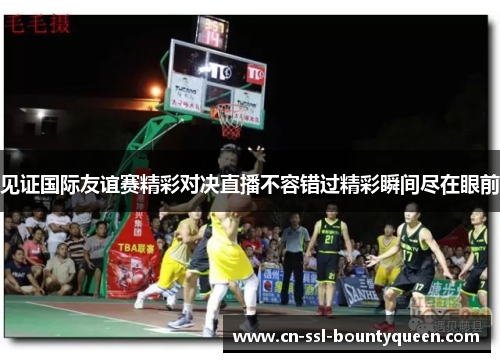 见证国际友谊赛精彩对决直播不容错过精彩瞬间尽在眼前