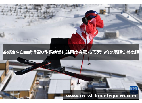 谷爱凌在自由式滑雪U型场地崇礼站再度夺冠 技巧无与伦比展现完美表现