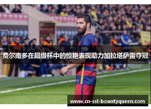 费尔南多在超级杯中的惊艳表现助力加拉塔萨雷夺冠