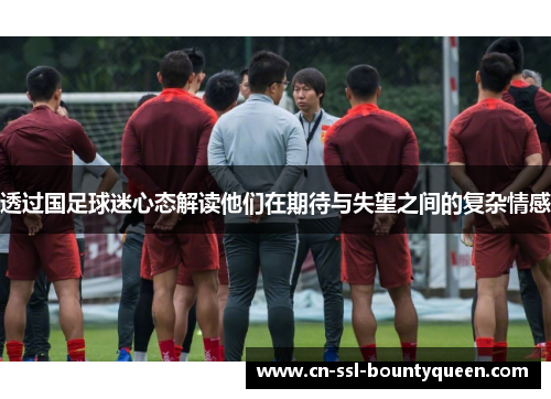 透过国足球迷心态解读他们在期待与失望之间的复杂情感 透过国足球迷心态解读他们在期待与失望之间的复杂情感