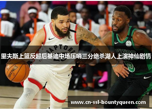 里夫斯上篮反超后基迪中场压哨三分绝杀湖人上演神仙剧情 里夫斯上篮反超后基迪中场压哨三分绝杀湖人上演神仙剧情