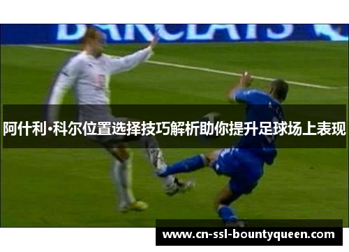 阿什利·科尔位置选择技巧解析助你提升足球场上表现 阿什利·科尔位置选择技巧解析助你提升足球场上表现