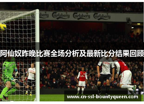 阿仙奴昨晚比赛全场分析及最新比分结果回顾 阿仙奴昨晚比赛全场分析及最新比分结果回顾