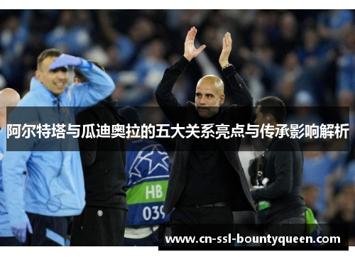 阿尔特塔与瓜迪奥拉的五大关系亮点与传承影响解析 阿尔特塔与瓜迪奥拉的五大关系亮点与传承影响解析