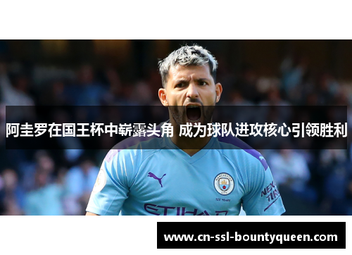 阿圭罗在国王杯中崭露头角 成为球队进攻核心引领胜利