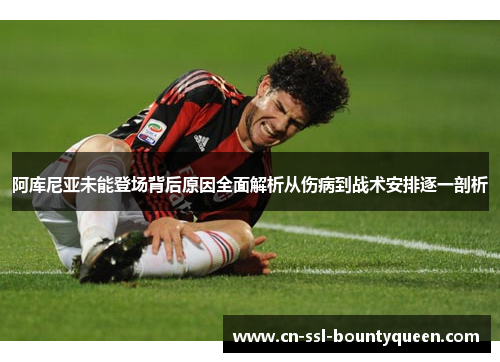 阿库尼亚未能登场背后原因全面解析从伤病到战术安排逐一剖析 阿库尼亚未能登场背后原因全面解析从伤病到战术安排逐一剖析