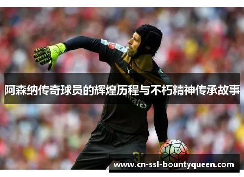 阿森纳传奇球员的辉煌历程与不朽精神传承故事 阿森纳传奇球员的辉煌历程与不朽精神传承故事