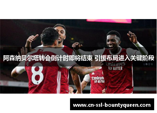 阿森纳贝尔塔转会倒计时即将结束 引援布局进入关键阶段 阿森纳贝尔塔转会倒计时即将结束 引援布局进入关键阶段