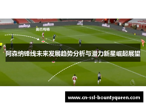 阿森纳锋线未来发展趋势分析与潜力新星崛起展望