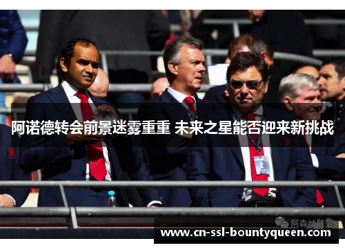 阿诺德转会前景迷雾重重 未来之星能否迎来新挑战 阿诺德转会前景迷雾重重 未来之星能否迎来新挑战