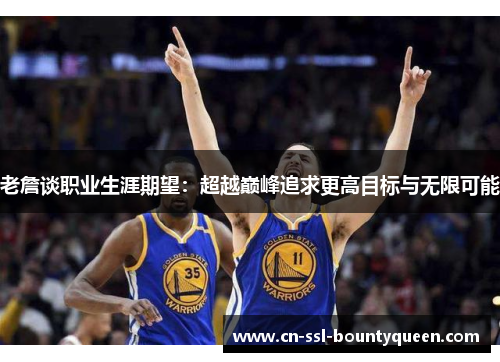 老詹谈职业生涯期望：超越巅峰追求更高目标与无限可能