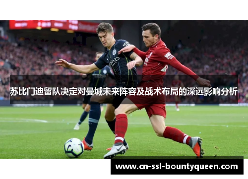 苏比门迪留队决定对曼城未来阵容及战术布局的深远影响分析