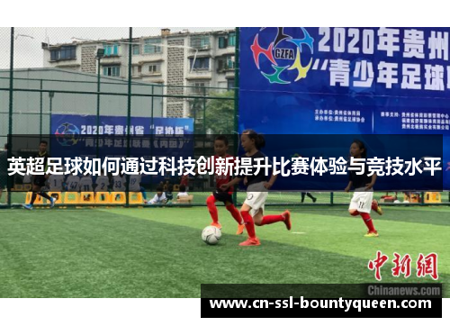 英超足球如何通过科技创新提升比赛体验与竞技水平 英超足球如何通过科技创新提升比赛体验与竞技水平