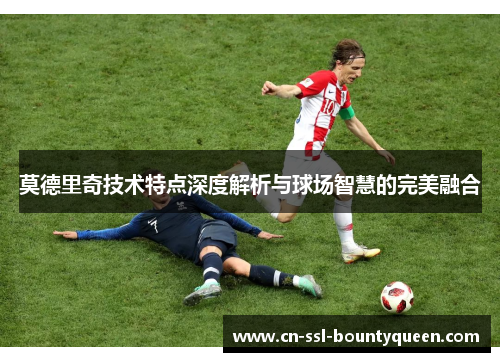 莫德里奇技术特点深度解析与球场智慧的完美融合 莫德里奇技术特点深度解析与球场智慧的完美融合