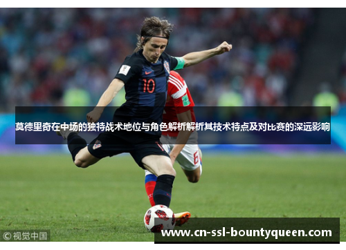 莫德里奇在中场的独特战术地位与角色解析解析其技术特点及对比赛的深远影响