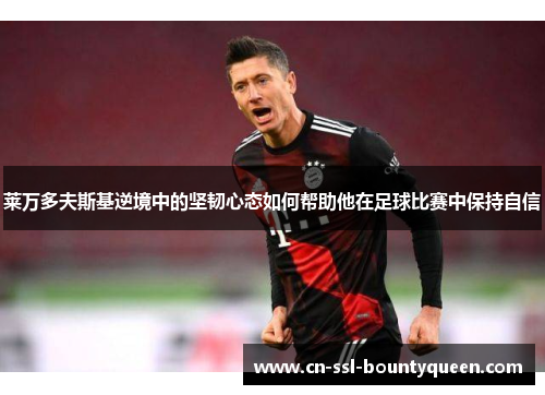 莱万多夫斯基逆境中的坚韧心态如何帮助他在足球比赛中保持自信 莱万多夫斯基逆境中的坚韧心态如何帮助他在足球比赛中保持自信