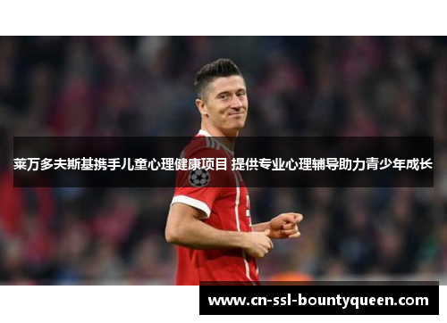 莱万多夫斯基携手儿童心理健康项目 提供专业心理辅导助力青少年成长 莱万多夫斯基携手儿童心理健康项目 提供专业心理辅导助力青少年成长