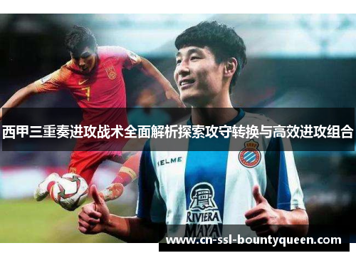 西甲三重奏进攻战术全面解析探索攻守转换与高效进攻组合 西甲三重奏进攻战术全面解析探索攻守转换与高效进攻组合