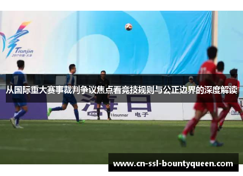 从国际重大赛事裁判争议焦点看竞技规则与公正边界的深度解读 从国际重大赛事裁判争议焦点看竞技规则与公正边界的深度解读