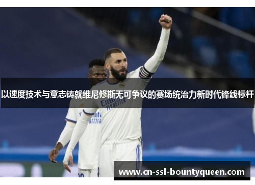 以速度技术与意志铸就维尼修斯无可争议的赛场统治力新时代锋线标杆 以速度技术与意志铸就维尼修斯无可争议的赛场统治力新时代锋线标杆