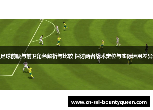 足球前腰与前卫角色解析与比较 探讨两者战术定位与实际运用差异 足球前腰与前卫角色解析与比较 探讨两者战术定位与实际运用差异