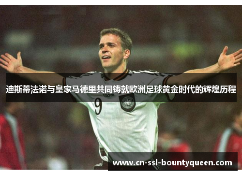 迪斯蒂法诺与皇家马德里共同铸就欧洲足球黄金时代的辉煌历程 迪斯蒂法诺与皇家马德里共同铸就欧洲足球黄金时代的辉煌历程