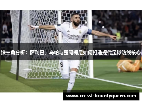 铁三角分析：萨利巴、乌帕与楚阿梅尼如何打造现代足球防线核心