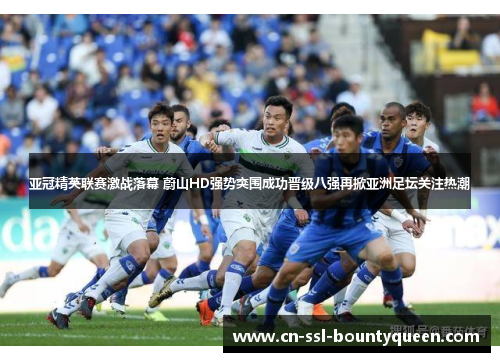 亚冠精英联赛激战落幕 蔚山HD强势突围成功晋级八强再掀亚洲足坛关注热潮 亚冠精英联赛激战落幕 蔚山HD强势突围成功晋级八强再掀亚洲足坛关注热潮