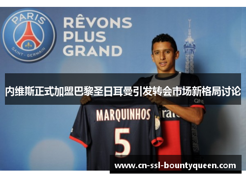 内维斯正式加盟巴黎圣日耳曼引发转会市场新格局讨论 内维斯正式加盟巴黎圣日耳曼引发转会市场新格局讨论