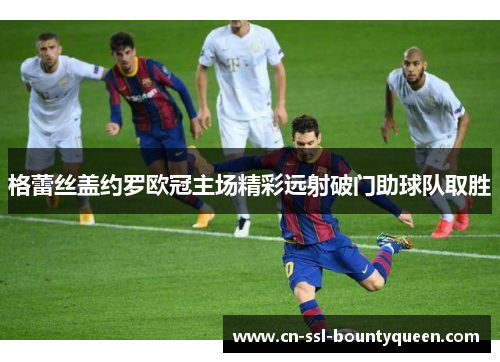 格蕾丝盖约罗欧冠主场精彩远射破门助球队取胜 格蕾丝盖约罗欧冠主场精彩远射破门助球队取胜