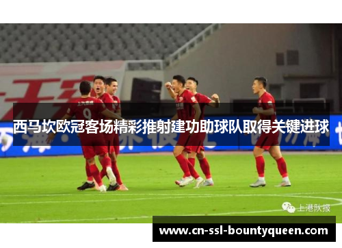 西马坎欧冠客场精彩推射建功助球队取得关键进球