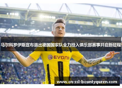 马尔科罗伊斯宣布退出德国国家队全力投入俱乐部赛事开启新征程
