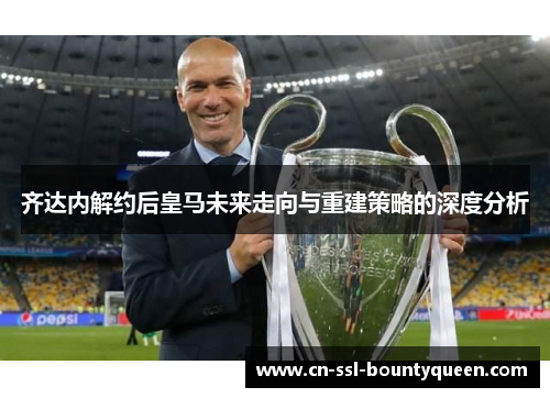 齐达内解约后皇马未来走向与重建策略的深度分析
